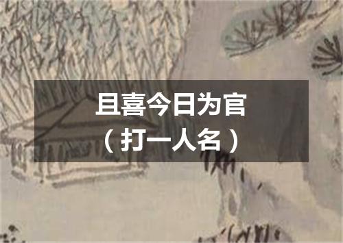且喜今日为官（打一人名）