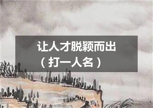 让人才脱颖而出（打一人名）
