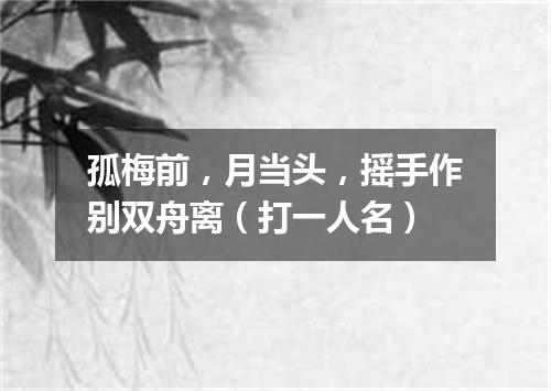 孤梅前，月当头，摇手作别双舟离（打一人名）