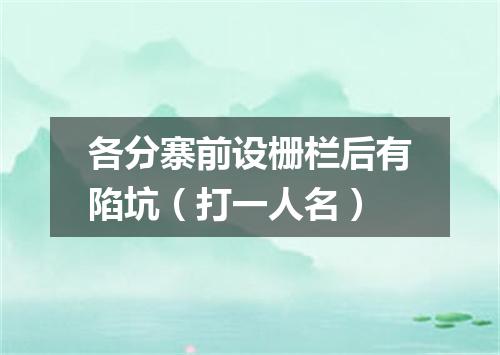 各分寨前设栅栏后有陷坑（打一人名）