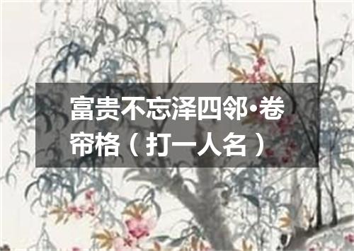 富贵不忘泽四邻·卷帘格（打一人名）