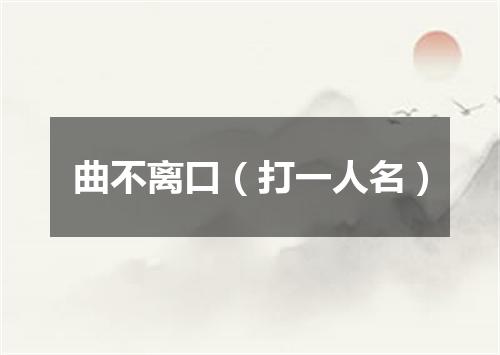 曲不离口（打一人名）