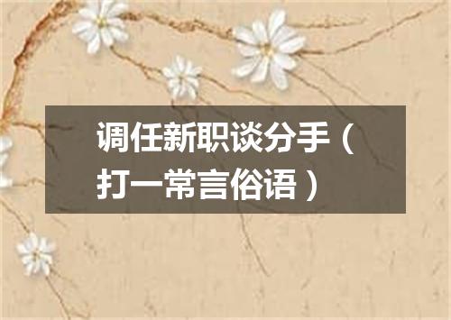 调任新职谈分手（打一常言俗语）
