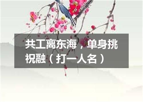 共工离东海，单身挑祝融（打一人名）