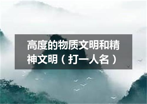高度的物质文明和精神文明（打一人名）