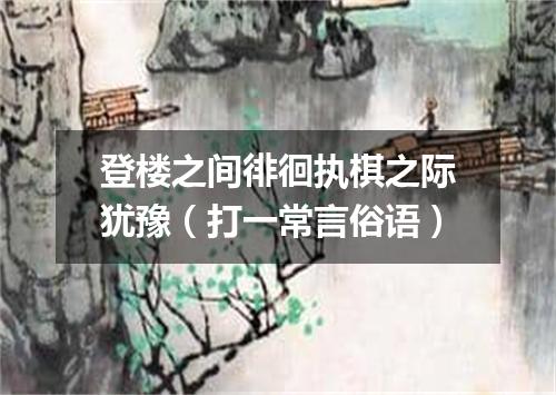 登楼之间徘徊执棋之际犹豫（打一常言俗语）