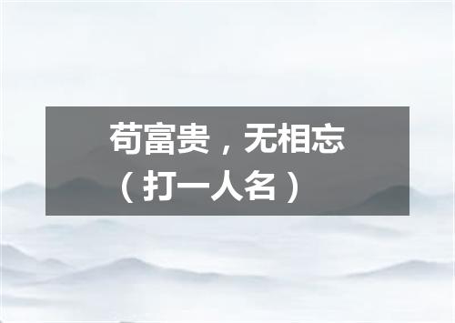 苟富贵，无相忘（打一人名）