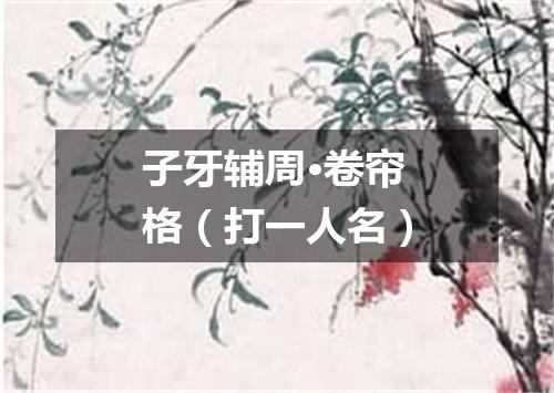 子牙辅周·卷帘格（打一人名）