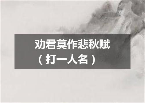 劝君莫作悲秋赋（打一人名）