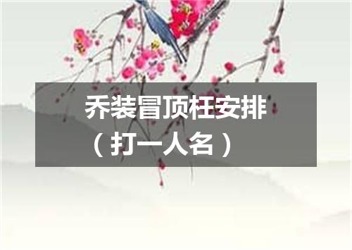 乔装冒顶枉安排（打一人名）