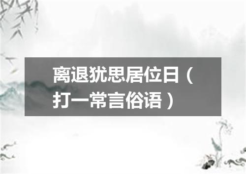 离退犹思居位日（打一常言俗语）