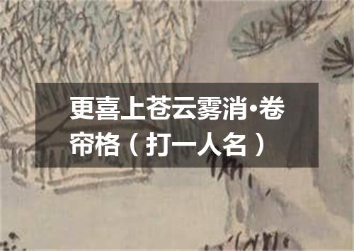 更喜上苍云雾消·卷帘格（打一人名）