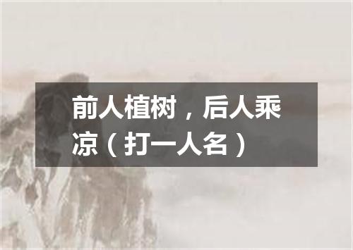 前人植树，后人乘凉（打一人名）