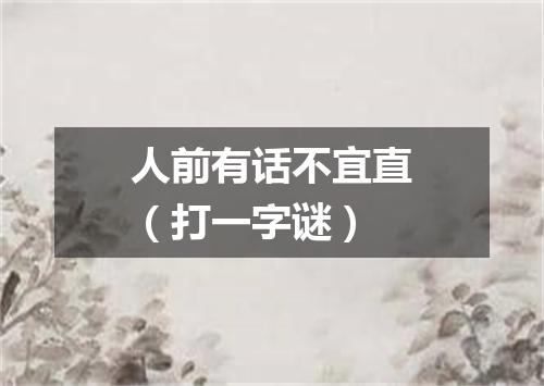 人前有话不宜直（打一字谜）