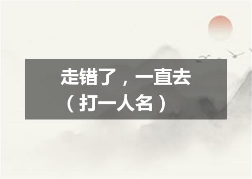 走错了，一直去（打一人名）