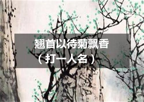 翘首以待菊飘香（打一人名）