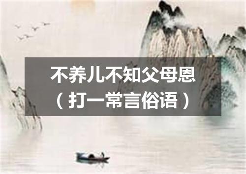 不养儿不知父母恩（打一常言俗语）
