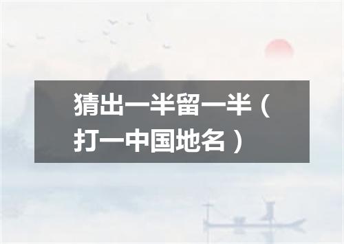 猜出一半留一半（打一中国地名）