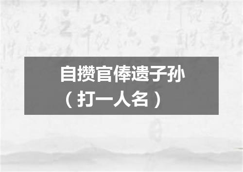 自攒官俸遗子孙（打一人名）