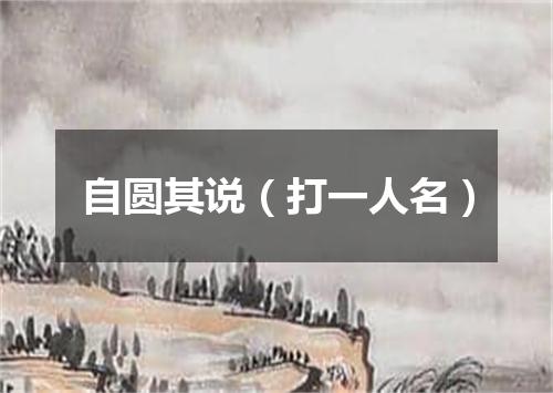 自圆其说（打一人名）