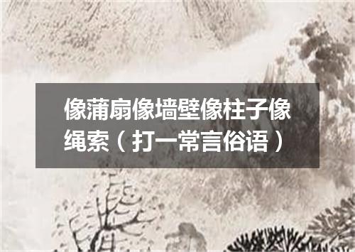 像蒲扇像墙壁像柱子像绳索（打一常言俗语）