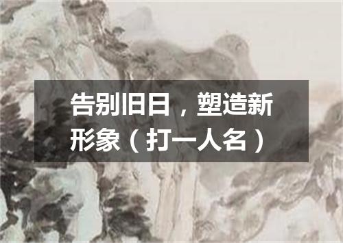 告别旧日，塑造新形象（打一人名）