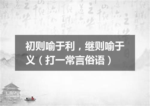 初则喻于利，继则喻于义（打一常言俗语）