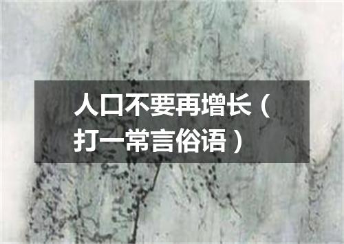 人口不要再增长（打一常言俗语）