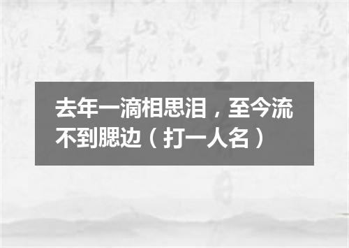 去年一滴相思泪，至今流不到腮边（打一人名）