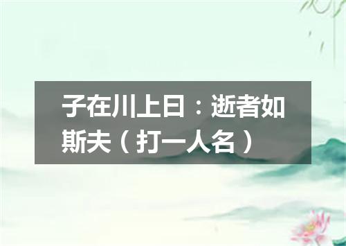 子在川上曰：逝者如斯夫（打一人名）