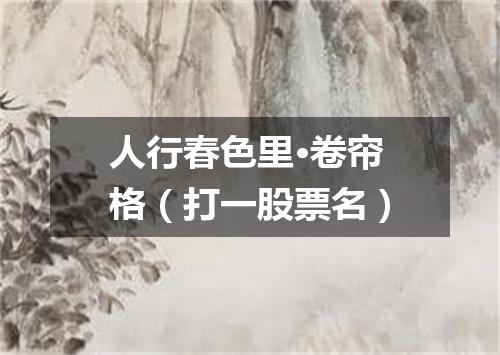 人行春色里·卷帘格（打一股票名）