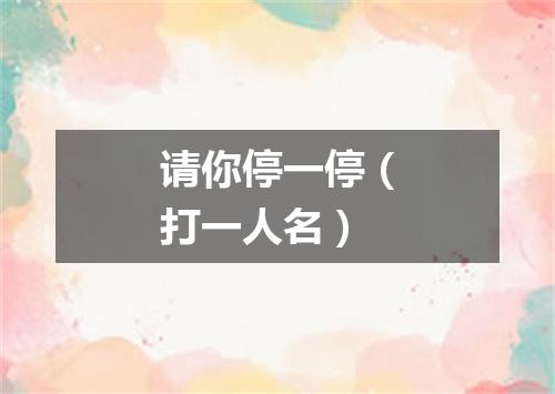请你停一停（打一人名）