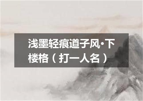 浅墨轻痕道子风·下楼格（打一人名）