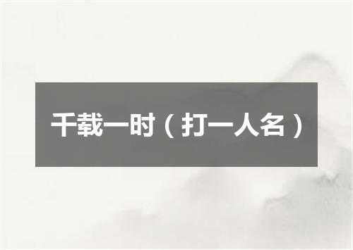 千载一时（打一人名）