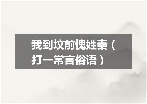 我到坟前愧姓秦（打一常言俗语）