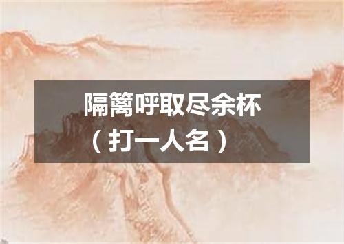 隔篱呼取尽余杯（打一人名）