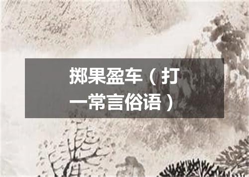 掷果盈车（打一常言俗语）