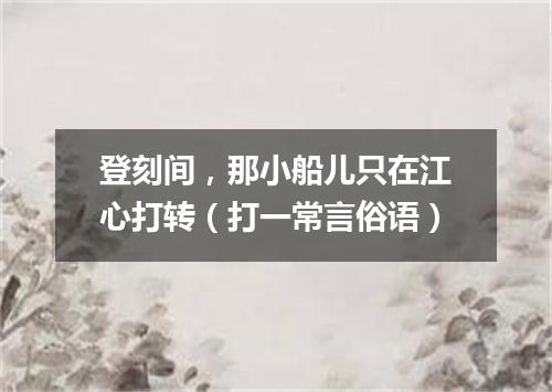 登刻间，那小船儿只在江心打转（打一常言俗语）