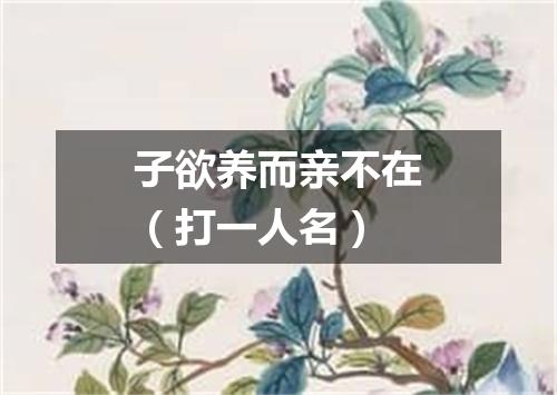 子欲养而亲不在（打一人名）