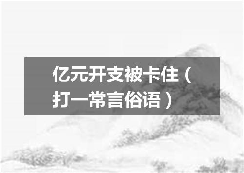 亿元开支被卡住（打一常言俗语）