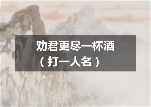 劝君更尽一杯酒（打一人名）