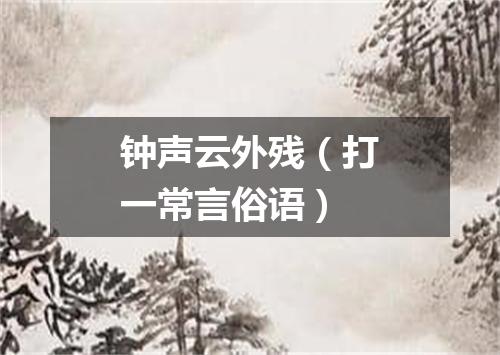 钟声云外残（打一常言俗语）