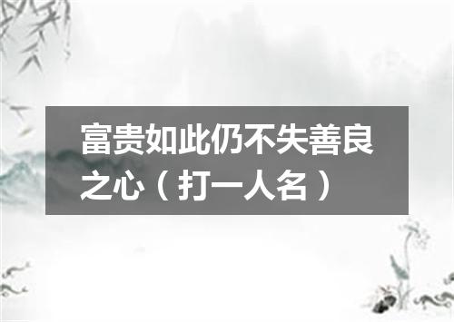 富贵如此仍不失善良之心（打一人名）