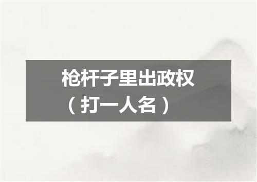 枪杆子里出政权（打一人名）
