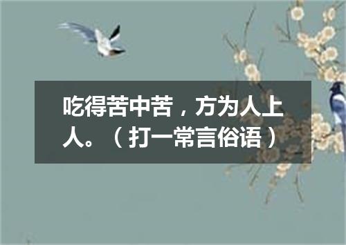 吃得苦中苦，方为人上人。（打一常言俗语）