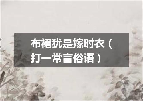 布裙犹是嫁时衣（打一常言俗语）