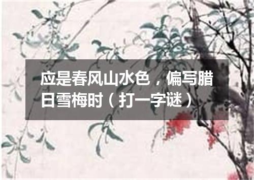 应是春风山水色，偏写腊日雪梅时（打一字谜）