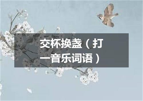 交杯换盏（打一音乐词语）