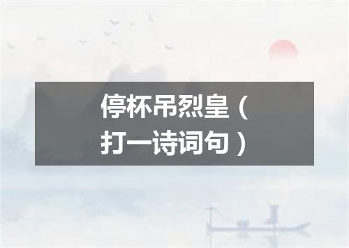 停杯吊烈皇（打一诗词句）