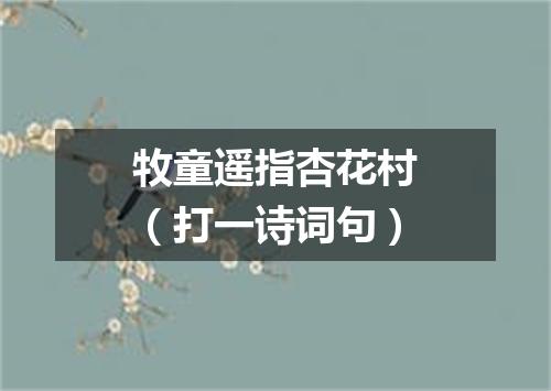 牧童遥指杏花村（打一诗词句）